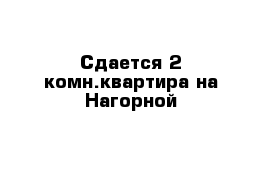 Сдается 2 комн.квартира на Нагорной